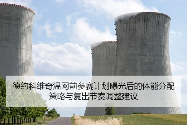 德约科维奇温网前参赛计划曝光后的体能分配策略与复出节奏调整建议