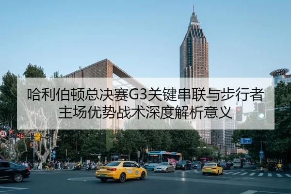哈利伯顿总决赛G3关键串联与步行者主场优势战术深度解析意义