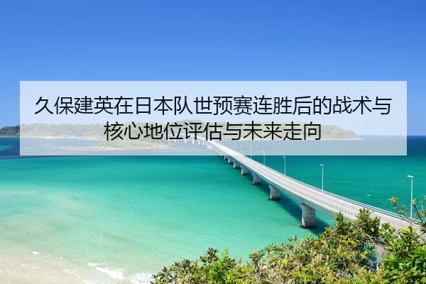 久保建英在日本队世预赛连胜后的战术与核心地位评估与未来走向